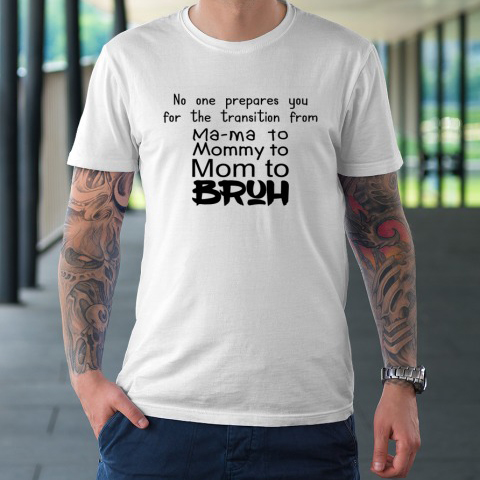 No One Prepares You for The Transition from Ma Ma to Mommy to Mom to Bruh T-Shirt